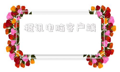 橙讯电脑客户端讯网电脑客户端怎么下载