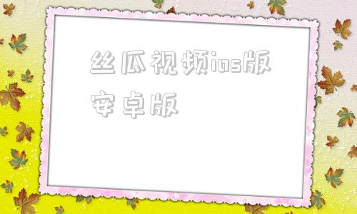丝瓜视频ios版安卓版艾克斯直播app最新版本